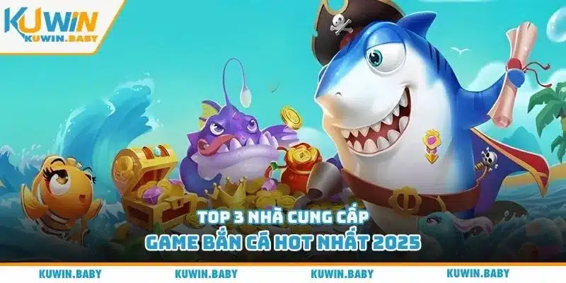 Top 3 nhà cung cấp game bắn cá hot nhất 2025