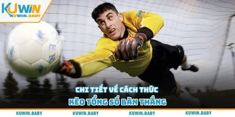 Chi tiết về cách thức kèo tổng số bàn thắng