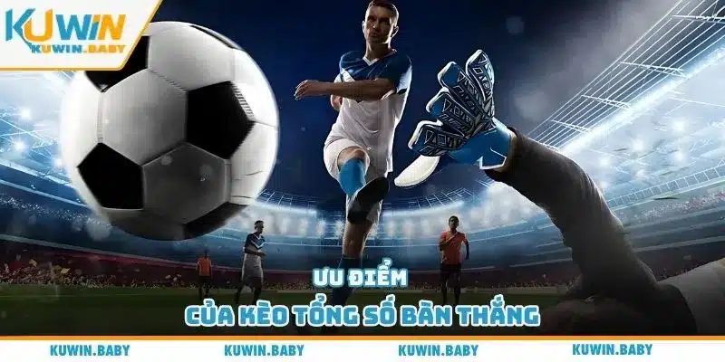 Ưu điểm của kèo tổng số bàn thắng